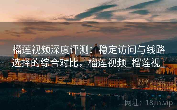 榴莲视频深度评测：稳定访问与线路选择的综合对比，榴莲视频_榴莲视_