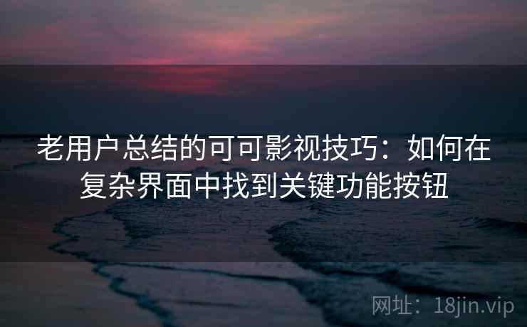 老用户总结的可可影视技巧：如何在复杂界面中找到关键功能按钮