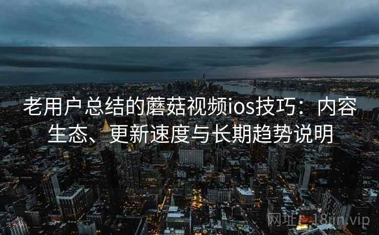 老用户总结的蘑菇视频ios技巧:内容生态、更新速度与长期趋势说明 老用户总结的蘑菇视频ios技巧:内容生态、更新速度与长期趋势说明