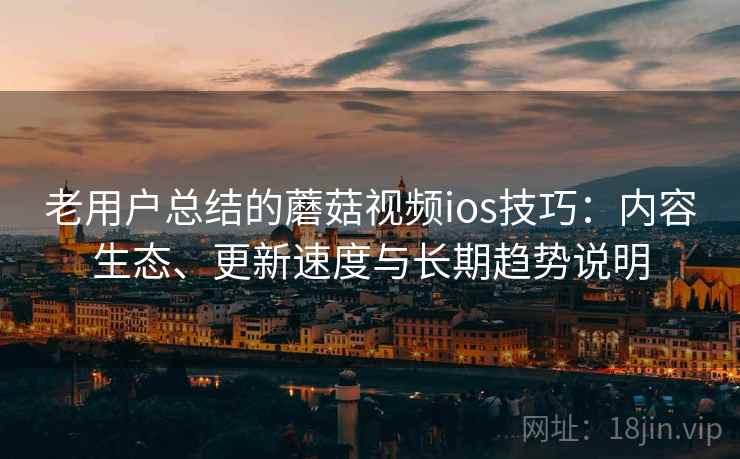 老用户总结的蘑菇视频ios技巧：内容生态、更新速度与长期趋势说明
