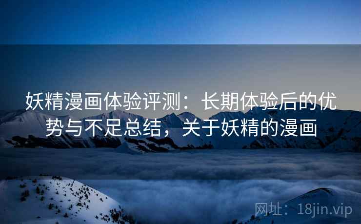 妖精漫画体验评测:长期体验后的优势与不足总结,关于妖精的漫画 妖精漫画体验评测:长期体验后的优势与不足总结,关于妖精的漫画