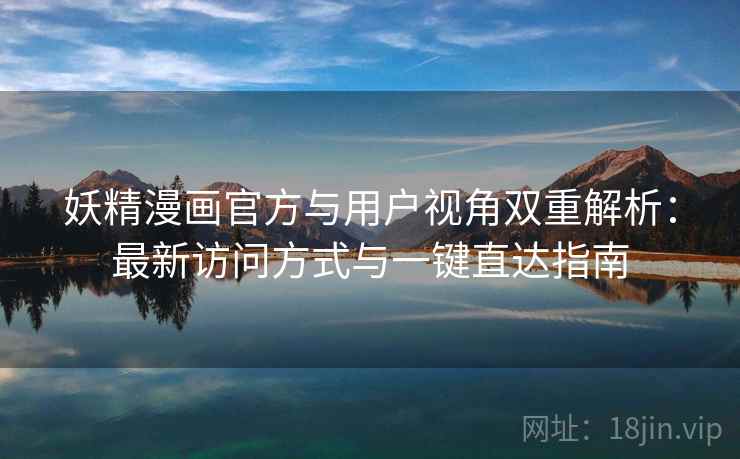 妖精漫画官方与用户视角双重解析：最新访问方式与一键直达指南