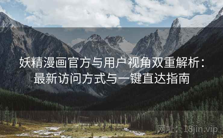 妖精漫画官方与用户视角双重解析:最新访问方式与一键直达指南 妖精漫画官方与用户视角双重解析:最新访问方式与一键直达指南