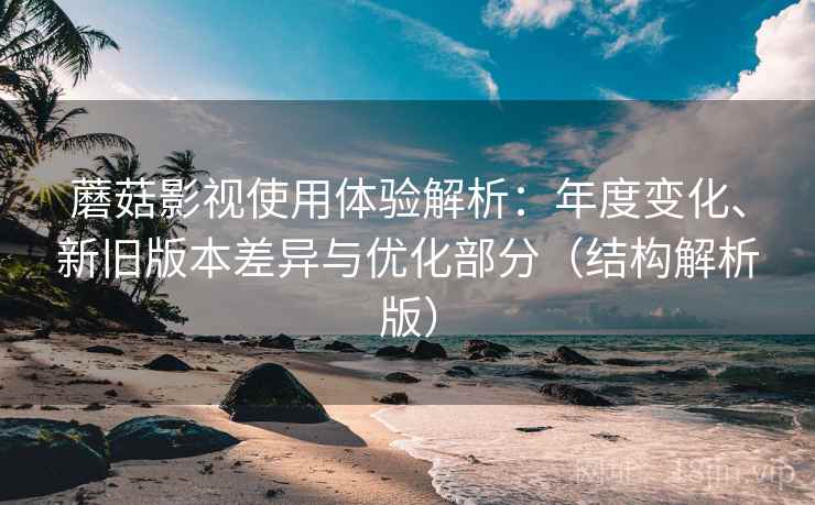 蘑菇影视使用体验解析：年度变化、新旧版本差异与优化部分（结构解析版）