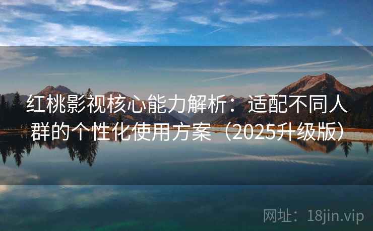 红桃影视核心能力解析：适配不同人群的个性化使用方案（2025升级版）
