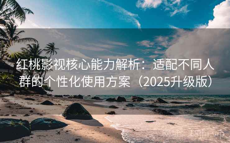 红桃影视核心能力解析:适配不同人群的个性化使用方案(2025升级版) 红桃影视核心能力解析:适配不同人群的个性化使用方案(2025升级版)