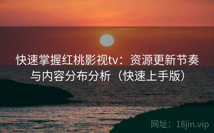 快速掌握红桃影视tv：资源更新节奏与内容分布分析（快速上手版）