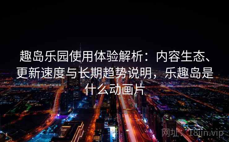 趣岛乐园使用体验解析:内容生态、更新速度与长期趋势说明,乐趣岛是什么动画片 趣岛乐园使用体验解析:内容生态、更新速度与长期趋势说明,乐趣岛是什么动画片