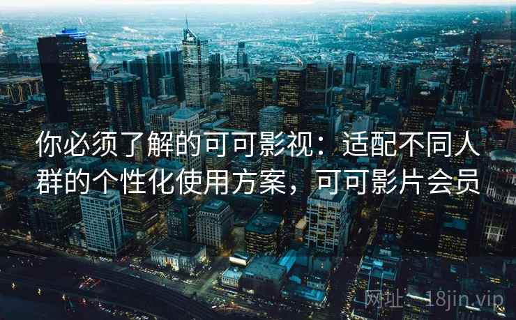 你必须了解的可可影视:适配不同人群的个性化使用方案,可可影片会员 你必须了解的可可影视:适配不同人群的个性化使用方案,可可影片会员